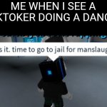 That's it. Time to go to jail for manslaughter | ME WHEN I SEE A TIKTOKER DOING A DANCE: | image tagged in that's it time to go to jail for manslaughter,roblox,tik tok,funny,memes,dance | made w/ Imgflip meme maker