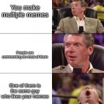 thank you | You make multiple memes; People are commenting on most of them; One of them is the same guy who likes your memes | image tagged in mcmahon,memes,imgflip,memers,comments | made w/ Imgflip meme maker