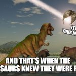 Major Oh sh*t Moment! | LET ME SEE YOUR MANAGER!!!1! AND THAT'S WHEN THE DINOSAURS KNEW THEY WERE F***ED | image tagged in dinosaurs meteor,karen | made w/ Imgflip meme maker