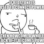 Minecraft shower thoughts | IF REDSTONE IS USED TO CONNECT POWER; THEN HOWCOME A WHOLE BLOCK OF IT BECOMES POWER | image tagged in hmmm | made w/ Imgflip meme maker