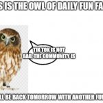 the owl of fun facts | TIK TOK IS NOT BAD, THE COMMUNITY IS | image tagged in the owl of fun facts | made w/ Imgflip meme maker