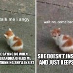 this happened once | SHE DOESN'T INSIST AND JUST KEEPS IT; ME SAYING NO WHEN MY GRANDMA OFFERS ME $100 THINKING SHE'LL INSIST | image tagged in no talk me i angy wait no come back | made w/ Imgflip meme maker