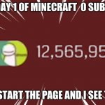 everyone | DAY 1 OF MINECRAFT  0 SUBS; I RESTART THE PAGE AND I SEE THIS | image tagged in hi | made w/ Imgflip meme maker