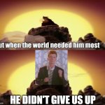 but when the world needed him the most | HE DIDN'T GIVE US UP | image tagged in but when the world needed him the most | made w/ Imgflip meme maker