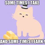 when I am rich I will say this | SOME TIMES I TAKE; AND SOME TIMES I EARN ! | image tagged in i hate mondays | made w/ Imgflip meme maker