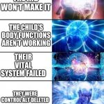 When the kid is dying | THE KID IS DYING; THE CHILD ISN'T BREATHING; THE KID WON'T MAKE IT; THE CHILD'S BODY FUNCTIONS AREN'T WORKING; THEIR VITAL SYSTEM FAILED; THEY WERE CONTROL ALT DELETED; THEY COMMITTED NOT FEEL SO GOOD; THE OOMPA LOOMPAS START SINGING | image tagged in biggest brain of all | made w/ Imgflip meme maker