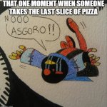 Relatable. | THAT ONE MOMENT WHEN SOMEONE TAKES THE LAST SLICE OF PIZZA | image tagged in nooo asgoro,that one moment | made w/ Imgflip meme maker