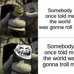 Trolled Shrek Face Swap | Somebody once told me the world was gonna roll me; Somebody once told me the world was gonna troll me | image tagged in trolled shrek face swap | made w/ Imgflip meme maker