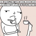 question mark | HOW DOES THE SUN AND MOON ORBIT A MINECRAFT WORLD IF IT IS INFINITE? | image tagged in guy holding a tea cup with a foot | made w/ Imgflip meme maker