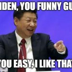 Biden you funny guy | BIDEN, YOU FUNNY GUY; YOU EASY, I LIKE THAT | image tagged in xi jinping laughing,biden,funny,meme,laughing | made w/ Imgflip meme maker