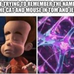 God, I don't know | ME TRYING TO REMEMBER THE NAMES OF THE CAT AND MOUSE IN TOM AND JERRY: | image tagged in jimmy neutron brain,buzz lightyear hmm,broke,nikola tesla | made w/ Imgflip meme maker