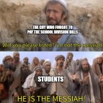true story. ended up shutting down the entire school division and no school for a week | THE GUY WHO FORGOT TO PAY THE SCHOOL DIVISION BILLS; STUDENTS | image tagged in please listen i am not the messiah | made w/ Imgflip meme maker