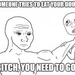 when someone touches your food | WHEN SOMEONE TRIES TO EAT YOUR DOUGHNUTS; BITCH, YOU NEED TO GO. | image tagged in aint nobody got time for that | made w/ Imgflip meme maker