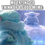 HUMMMMMMMMMMMMMMMMMMMMMMMmmmm | ME TRYING TO THINK OF A GOOD MEME: | image tagged in baby yoda meditating | made w/ Imgflip meme maker
