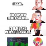 Clown Make Up | IT'S SAD... THE ONLY WAY REBELS CAN WIN... IS IF ME AND CEM ARE BANNED... | image tagged in clown make up | made w/ Imgflip meme maker