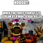 Making Memes before Security Breach is released: Day 1 | NOBODY:; WHEN YOU FORCE YOURSELF TO SCREAM BY A MINI-SERIAL KILLER: | image tagged in fredbear screaming,nobody,memes,funny memes,funny,fnaf | made w/ Imgflip meme maker