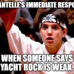 Karate Kid | CHANTELLE'S IMMEDIATE RESPONSE; WHEN SOMEONE SAYS YACHT ROCK IS WEAK. | image tagged in karate kid | made w/ Imgflip meme maker
