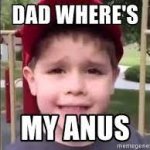 dad wheres my anus?