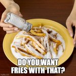 salty | DO YOU WANT FRIES WITH THAT? | image tagged in salty | made w/ Imgflip meme maker