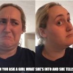 hmmm | WHEN YOU ASK A GIRL WHAT SHE'S INTO AND SHE TELLS YOU | image tagged in hmmm | made w/ Imgflip meme maker