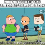 Testing a new template | WHEN YOU ACCIDENTLY SEND A MESSAGE TO THE WRONG PERSON | image tagged in memes,clarence,this is not gonna be good,funny | made w/ Imgflip meme maker