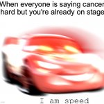 I Am Speed | When everyone is saying cancer is hard but you're already on stage 4 | image tagged in i am speed | made w/ Imgflip meme maker