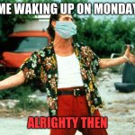 Alrighty Then | ME WAKING UP ON MONDAY; ALRIGHTY THEN | image tagged in alrighty then | made w/ Imgflip meme maker