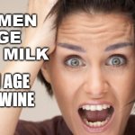 'Men age like fine wine, women age like milk' | WOMEN AGE LIKE MILK; MEN AGE LIKE WINE | image tagged in hysterical feminist | made w/ Imgflip meme maker