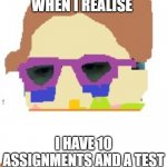 meme2 | WHEN I REALISE; I HAVE 10 ASSIGNMENTS AND A TEST | image tagged in cring me | made w/ Imgflip meme maker