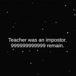 All teachers are impostors | Teacher was an impostor. 999999999999 remain. | image tagged in x was the impostor | made w/ Imgflip meme maker