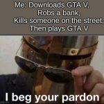 Excuse me? | Me: Downloads GTA V,
       Robs a bank,
       Kills someone on the street,
       Then plays GTA V | image tagged in i beg your pardon,memes,funny | made w/ Imgflip meme maker
