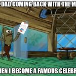 Spongebob fish | MY DAD COMING BACK WITH THE MILK; WHEN I BECOME A FAMOUS CELEBRITY | image tagged in spongebob fish | made w/ Imgflip meme maker