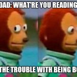 Teddy bear look away | DAD: WHAT'RE YOU READING; ME: THE TROUBLE WITH BEING BORN | image tagged in teddy bear look away | made w/ Imgflip meme maker