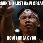 Bloodsport break you | YOU DRANK THE LAST A&W CREAM SODA; NOW I BREAK YOU | image tagged in bloodsport break you | made w/ Imgflip meme maker