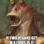 Daily Bad Dad Joke May 4th 2021 | IF TWO VEGANS GET IN A FIGHT, IS IT STILL CONSIDERED A BEEF? | image tagged in star wars jar jar binks | made w/ Imgflip meme maker