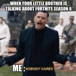 NOBODY CARES | WHEN YOUR LITTLE BROTHER IS TALKING ABOUT FORTNITE SEASON 6; ME : | image tagged in dc robotnik nobody cares | made w/ Imgflip meme maker