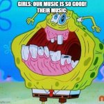 SpongeBob face freeze | GIRLS: OUR MUSIC IS SO GOOD!
THEIR MUSIC: | image tagged in spongebob face freeze | made w/ Imgflip meme maker