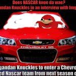 Liked by all memers. Sonic replied to the question by saying ‘Probably not.’ | Does NASCAR knoe da wae? 
said Ugandan Knuckles in an interview with Imgflip News; Ugandan Knuckles to enter a Chevrolet powered Nascar team from next season onwards | image tagged in memes,nascar,imgflip,sonic,ugandan knuckles | made w/ Imgflip meme maker