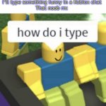 Lol | Noob: Hmmm, how to make a good meme.
Noob: I know, I’ll type something funny in a Roblox chat
That noob rn: | image tagged in how do i type,do you are have stupid,lol,memes,funny memes,roblox | made w/ Imgflip meme maker