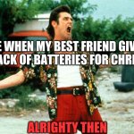 Alrighty Then | ME WHEN MY BEST FRIEND GIVES ME A PACK OF BATTERIES FOR CHRISTMAS; ALRIGHTY THEN | image tagged in alrighty then | made w/ Imgflip meme maker