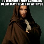 Jesus Obi Wan Kenobi | PLEASE ALLOW GENERAL KENOBI TO INTERRUPT YOUR SCROLLING TO SAY MAY THE 4TH BE WITH YOU | image tagged in jesus obi wan kenobi | made w/ Imgflip meme maker