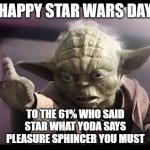 Happy Star Wars Day | HAPPY STAR WARS DAY; TO THE 61% WHO SAID
STAR WHAT YODA SAYS
PLEASURE SPHINCER YOU MUST | image tagged in yoda | made w/ Imgflip meme maker