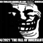 =] | WHEN TROLLEGE KNOWS HE CAN T̼̝̠͚͙͎͍͛̏̾͢R̬͙̲̼̪̒ͮ͟O̺͕̪̝ͦ͐̔͟L͚̦̪̍́L̘̘̭͖̪͌ͮ͋͊͘  INNERSLOTH; 5/4/2021 "THE FALL OF INNERSLOTH" | image tagged in dark trollface | made w/ Imgflip meme maker