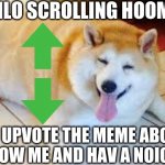 upvote the meme above or below this one | HENLO SCROLLING HOOMAN PLS UPVOTE THE MEME ABOVE OR BELOW ME AND HAV A NOICE DAY | image tagged in thicc doggo,doggo,dog,memes,fun,dogs | made w/ Imgflip meme maker