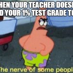 Patrick the nerve of some people | WHEN YOUR TEACHER DOESN'T ROUND YOUR 1% TEST GRADE TO 89% | image tagged in patrick the nerve of some people | made w/ Imgflip meme maker