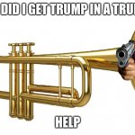 HELP | WHY DID I GET TRUMP IN A TRUMPET; HELP | image tagged in donald trumpet | made w/ Imgflip meme maker