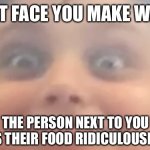 Weird | THAT FACE YOU MAKE WHEN; THE PERSON NEXT TO YOU CHEWS THEIR FOOD RIDICULOUSLY LOUD | image tagged in weird | made w/ Imgflip meme maker