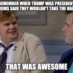 covid | REMEMBER WHEN TRUMP WAS PRESIDENT AND DEMS SAID THEY WOULDN'T TAKE THE VACCINE; THAT WAS AWESOME | image tagged in ar chris farley programmer | made w/ Imgflip meme maker