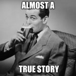 alcohol | ALMOST A; TRUE STORY | image tagged in alcohol,true story | made w/ Imgflip meme maker