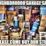 Garage full of stuff | NEIGHBORHOOD GARAGE SALE; PLEASE COME BUY OUR STUFF | image tagged in garage full of stuff | made w/ Imgflip meme maker